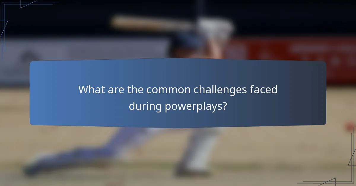 What are the common challenges faced during powerplays?