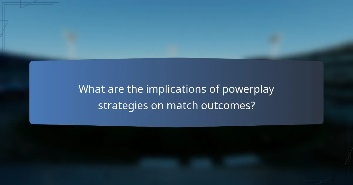 What are the implications of powerplay strategies on match outcomes?