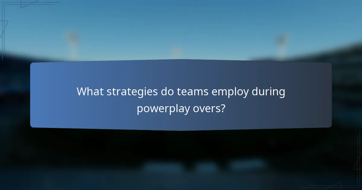 What strategies do teams employ during powerplay overs?