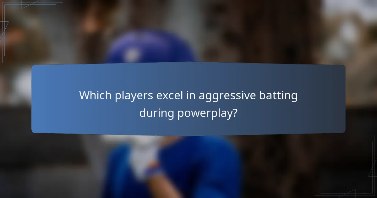 Which players excel in aggressive batting during powerplay?